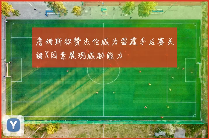 詹姆斯称赞杰伦威为雷霆季后赛关键X因素展现威胁能力