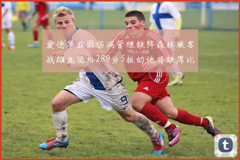 爱德华兹因伤病管理缺阵森林狼客战雄鹿场均289分5板的他将缺席比赛