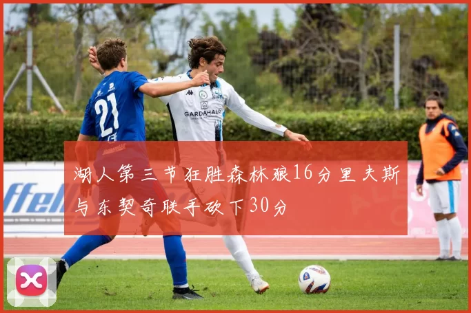 湖人第三节狂胜森林狼16分里夫斯与东契奇联手砍下30分