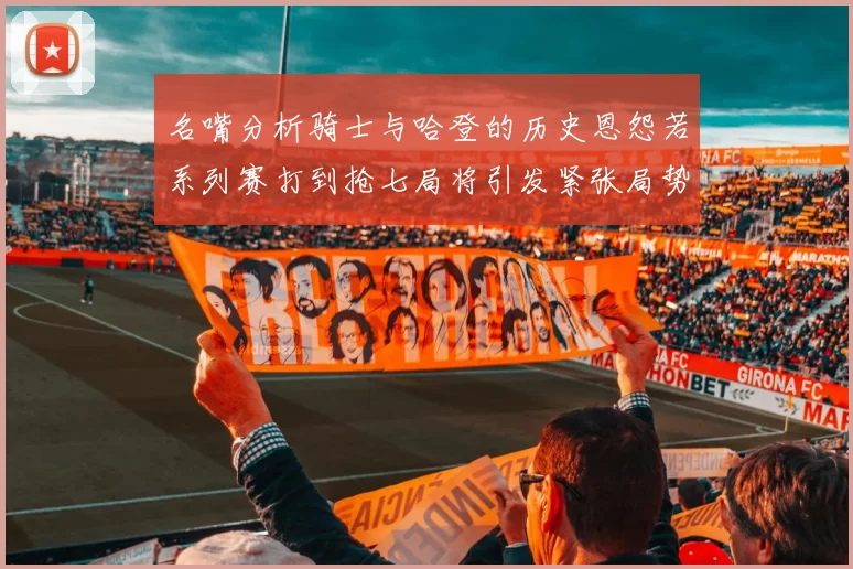 名嘴分析骑士与哈登的历史恩怨若系列赛打到抢七局将引发紧张局势