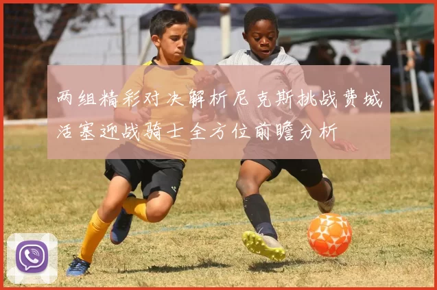 两组精彩对决解析尼克斯挑战费城活塞迎战骑士全方位前瞻分析