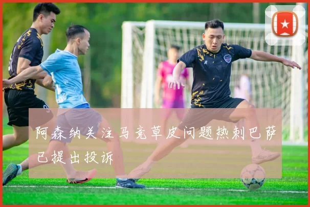 阿森纳关注马竞草皮问题热刺巴萨已提出投诉