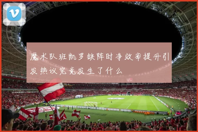 魔术队班凯罗缺阵时净效率提升引发热议究竟发生了什么