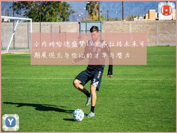 小内姆哈德盛赞19岁弗拉格未来可期展现无与伦比的才华与潜力