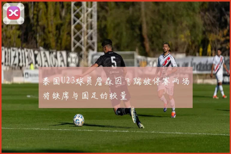 泰国U23球员詹森因飞踹被停赛两场将缺席与国足的较量
