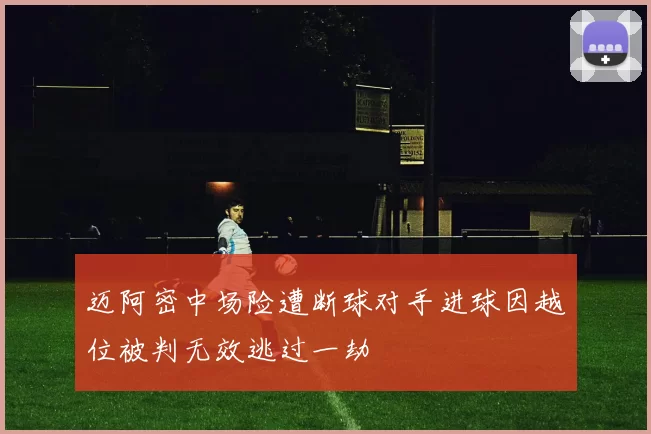 迈阿密中场险遭断球对手进球因越位被判无效逃过一劫