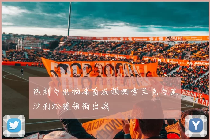 热刺与利物浦首发预测索兰克与里沙利松将领衔出战