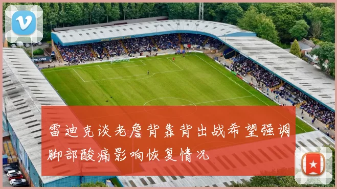 雷迪克谈老詹背靠背出战希望强调脚部酸痛影响恢复情况