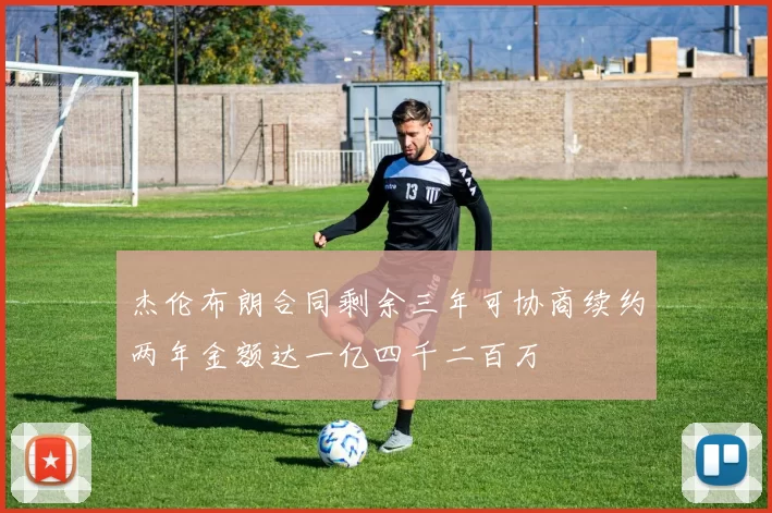 杰伦布朗合同剩余三年可协商续约两年金额达一亿四千二百万