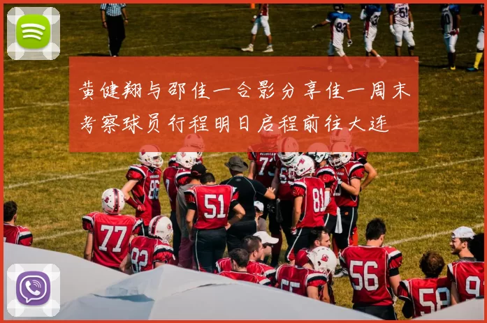 黄健翔与邵佳一合影分享佳一周末考察球员行程明日启程前往大连