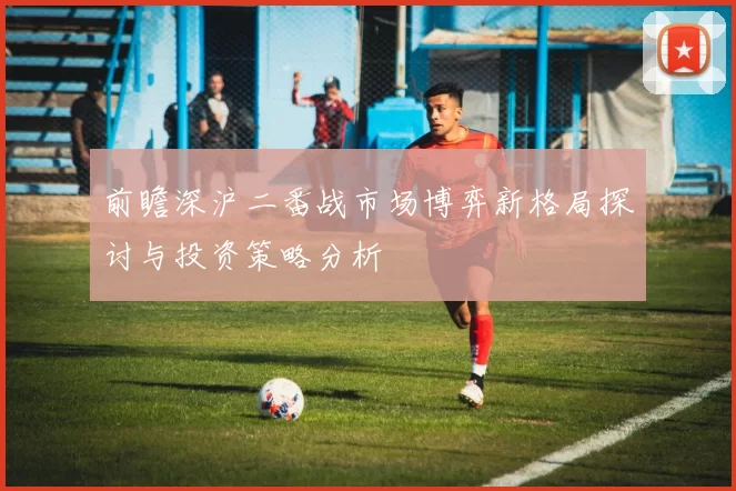 前瞻深沪二番战市场博弈新格局探讨与投资策略分析