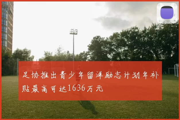 足协推出青少年留洋励志计划年补贴最高可达1636万元