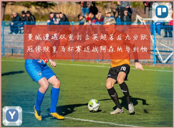 曼城遭遇双重打击英超落后九分欧冠惨败皇马杯赛连战阿森纳与利物浦