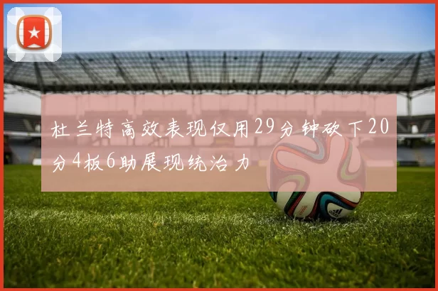 杜兰特高效表现仅用29分钟砍下20分4板6助展现统治力