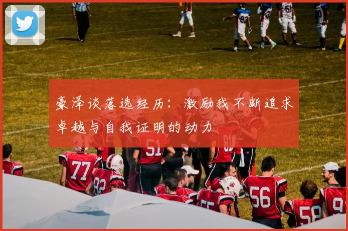 豪泽谈落选经历：激励我不断追求卓越与自我证明的动力