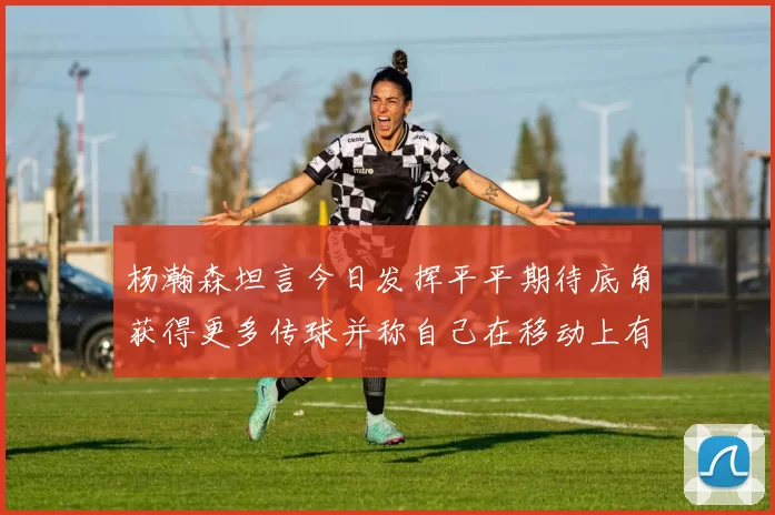 杨瀚森坦言今日发挥平平期待底角获得更多传球并称自己在移动上有所进步