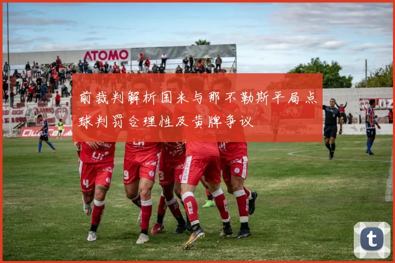 前裁判解析国米与那不勒斯平局点球判罚合理性及黄牌争议