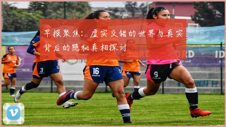 早报聚焦：虚实交错的世界与真实背后的隐秘真相探讨