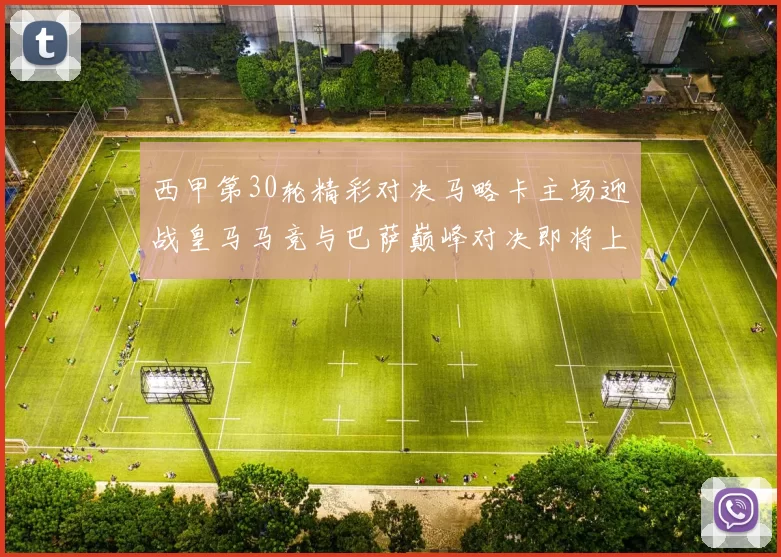 西甲第30轮精彩对决马略卡主场迎战皇马马竞与巴萨巅峰对决即将上演