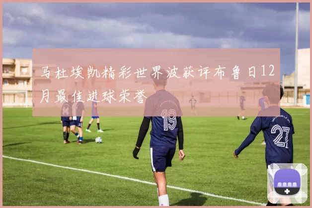 马杜埃凯精彩世界波获评布鲁日12月最佳进球荣誉