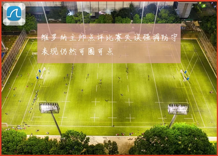 维罗纳主帅点评比赛失误强调防守表现仍然可圈可点