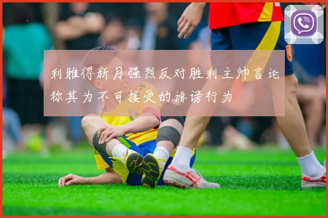利雅得新月强烈反对胜利主帅言论称其为不可接受的诽谤行为