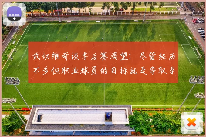 武切维奇谈季后赛渴望：尽管经历不多但职业球员的目标就是争取季后赛