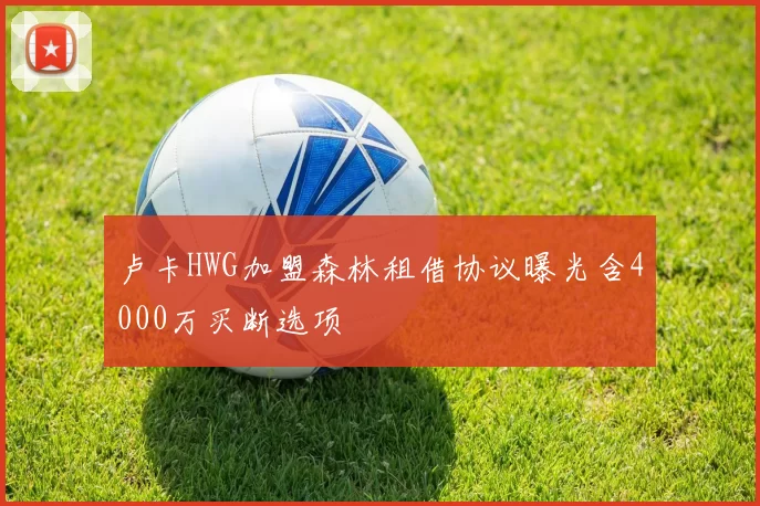 卢卡HWG加盟森林租借协议曝光含4000万买断选项