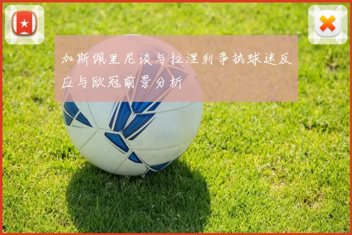 加斯佩里尼谈与拉涅利争执球迷反应与欧冠前景分析