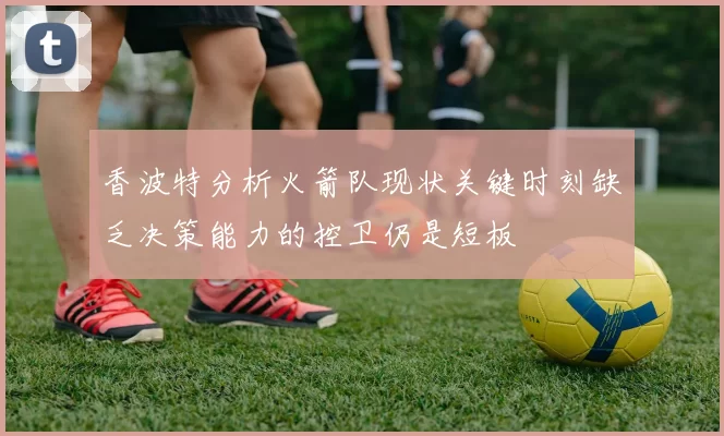 香波特分析火箭队现状关键时刻缺乏决策能力的控卫仍是短板