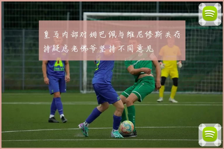 皇马内部对姆巴佩与维尼修斯共存持疑虑老佛爷坚持不同意见