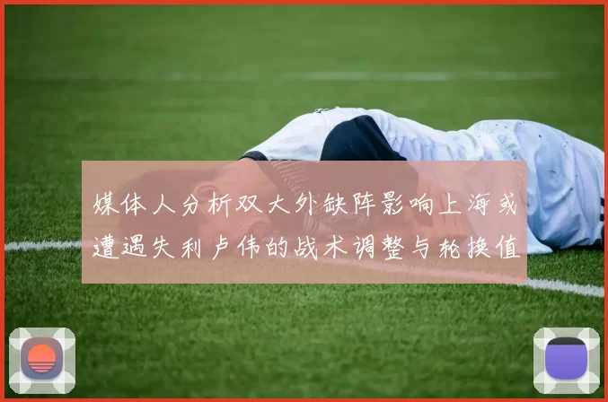 媒体人分析双大外缺阵影响上海或遭遇失利卢伟的战术调整与轮换值得肯定