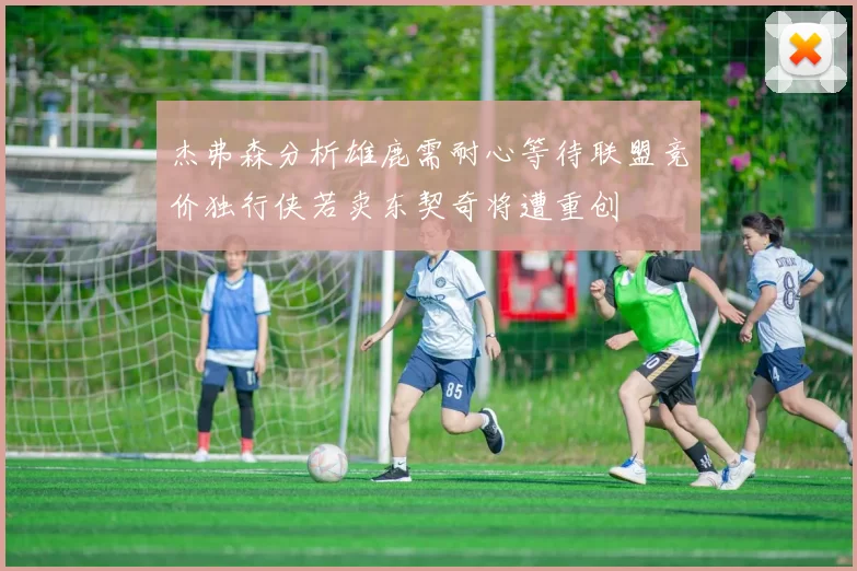 杰弗森分析雄鹿需耐心等待联盟竞价独行侠若卖东契奇将遭重创
