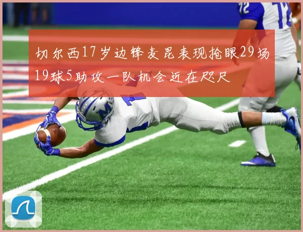 切尔西17岁边锋麦昆表现抢眼29场19球5助攻一队机会近在咫尺