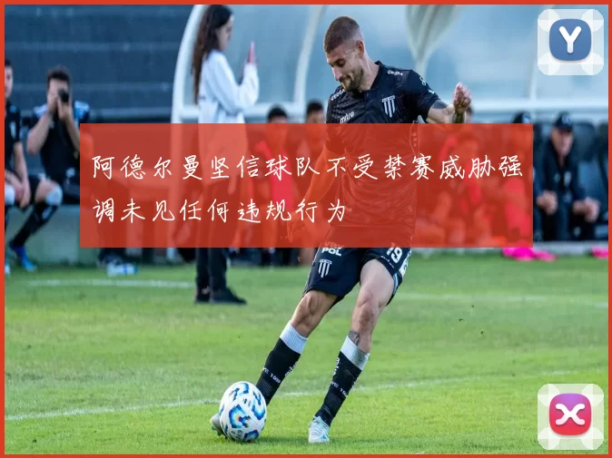 阿德尔曼坚信球队不受禁赛威胁强调未见任何违规行为