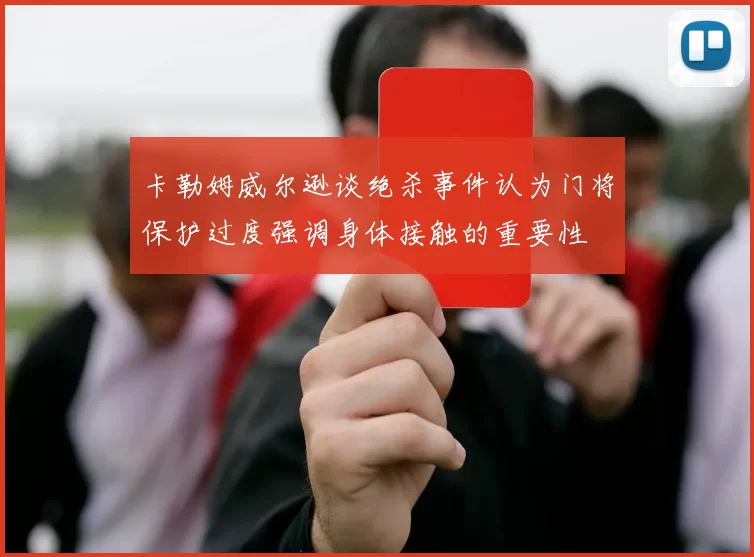 卡勒姆威尔逊谈绝杀事件认为门将保护过度强调身体接触的重要性