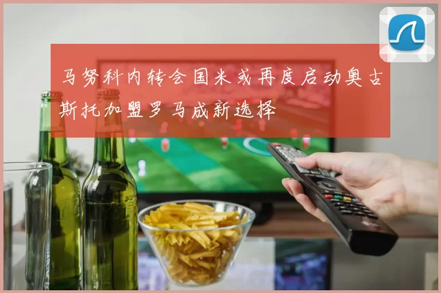 马努科内转会国米或再度启动奥古斯托加盟罗马成新选择