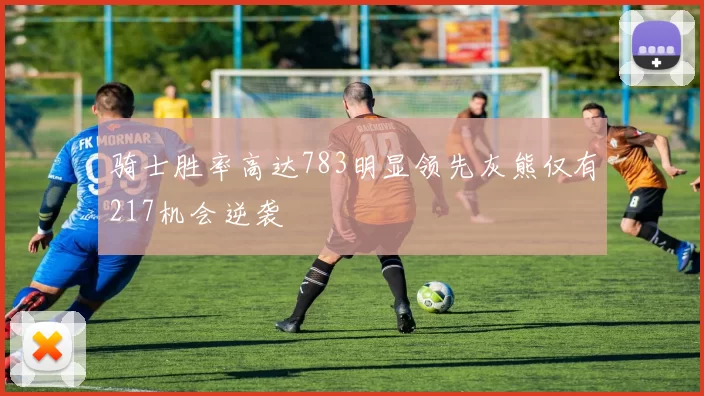 骑士胜率高达783明显领先灰熊仅有217机会逆袭