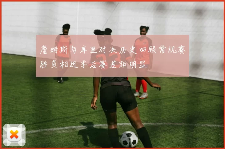 詹姆斯与库里对决历史回顾常规赛胜负相近季后赛差距明显
