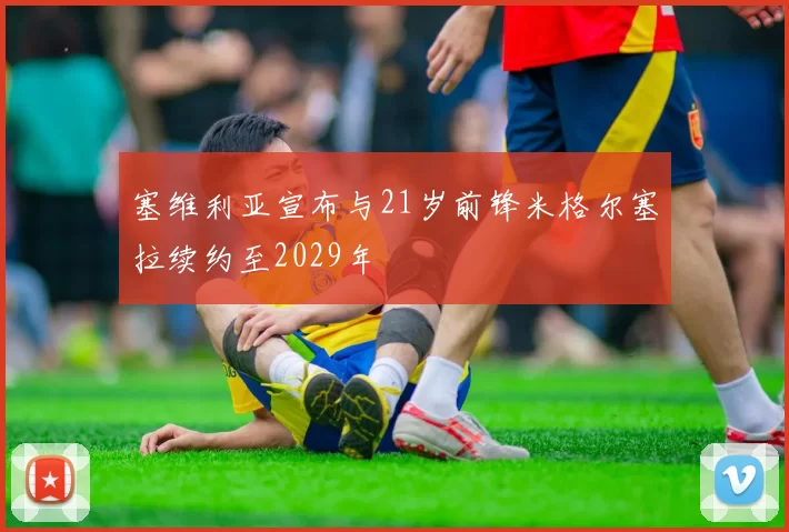 塞维利亚宣布与21岁前锋米格尔塞拉续约至2029年