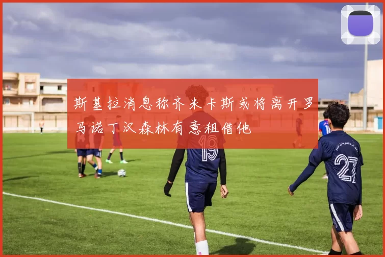 斯基拉消息称齐米卡斯或将离开罗马诺丁汉森林有意租借他